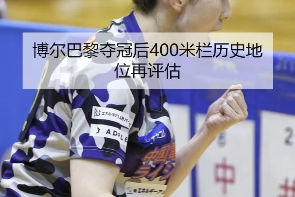 博尔巴黎夺冠后400米栏历史地位再评估