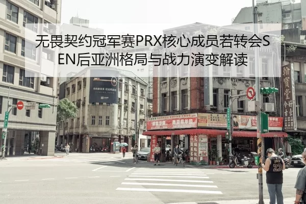 无畏契约冠军赛PRX核心成员若转会SEN后亚洲格局与战力演变解读
