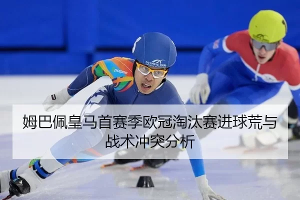 姆巴佩皇马首赛季欧冠淘汰赛进球荒与战术冲突分析