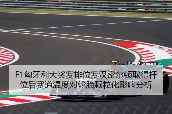 F1匈牙利大奖赛排位赛汉密尔顿取得杆位后赛道温度对轮胎颗粒化影响分析
