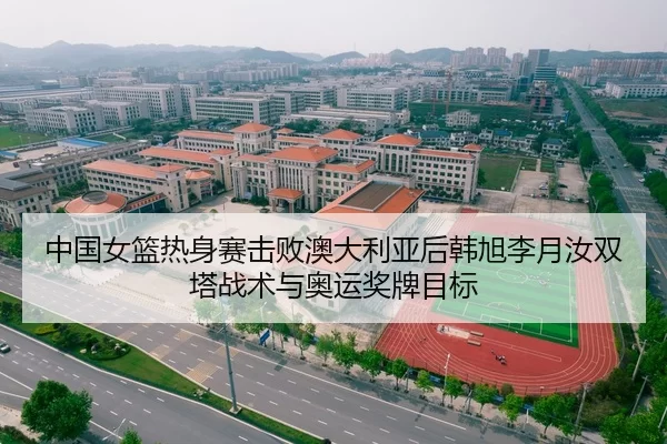 中国女篮热身赛击败澳大利亚后韩旭李月汝双塔战术与奥运奖牌目标